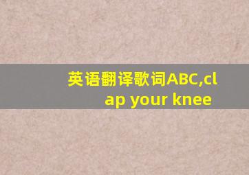 英语翻译歌词ABC,clap your knee